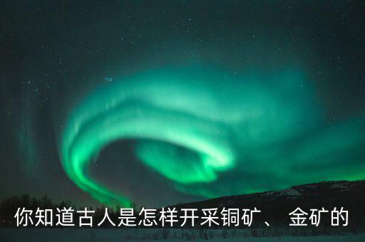你知道古人是怎樣開采銅礦、 金礦的