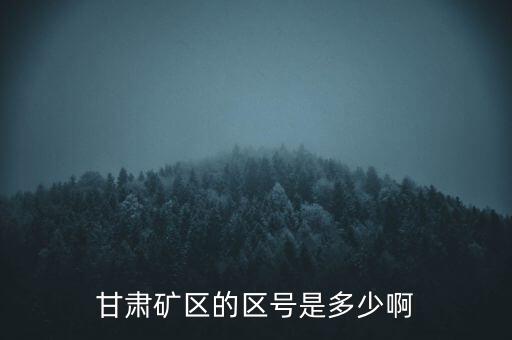 404廠為什么叫甘肅礦區(qū)，甘肅礦區(qū)的區(qū)號(hào)是多少啊