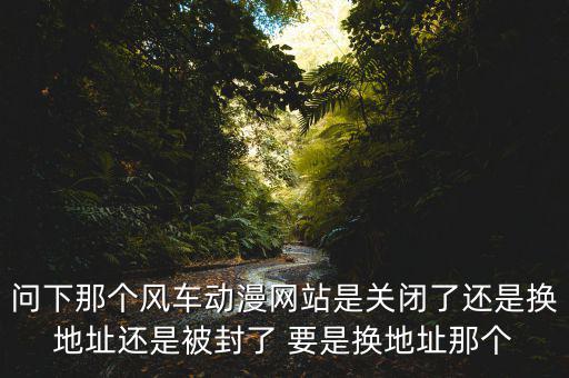 風(fēng)車網(wǎng)什么時(shí)候倒閉，問(wèn)下那個(gè)風(fēng)車動(dòng)漫網(wǎng)站是關(guān)閉了還是換地址還是被封了 要是換地址那個(gè)