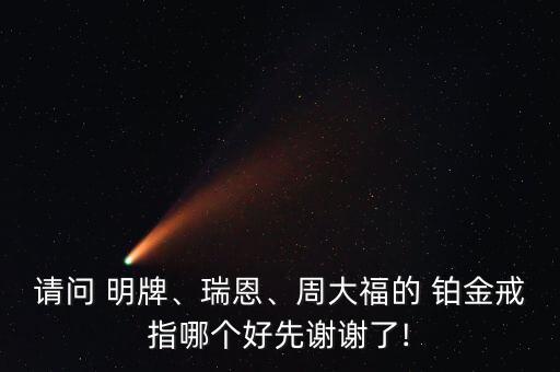 請問 明牌、瑞恩、周大福的 鉑金戒指哪個好先謝謝了!