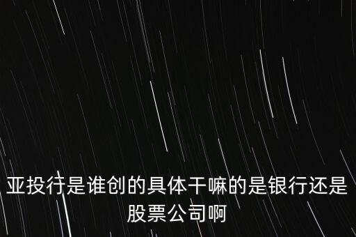 亞投行是做什么的，亞投行是誰創(chuàng)的具體干嘛的是銀行還是股票公司啊