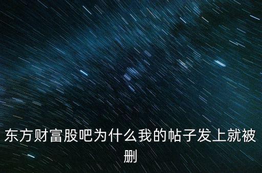 股吧為什么刪你們貼，東方財(cái)富網(wǎng)的股吧欄目為什么喜歡亂刪貼