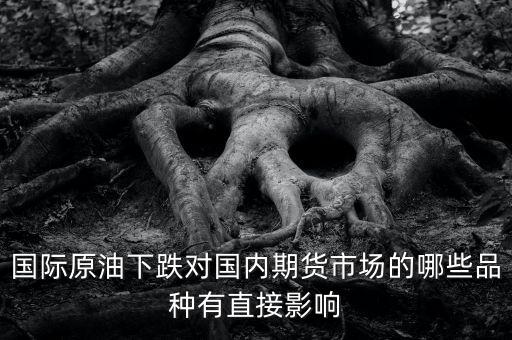 國際原油下跌對(duì)國內(nèi)期貨市場(chǎng)的哪些品種有直接影響