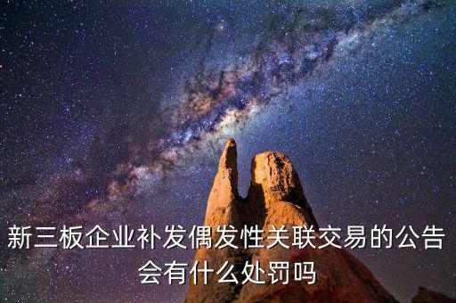 新三板企業(yè)補發(fā)偶發(fā)性關(guān)聯(lián)交易的公告會有什么處罰嗎