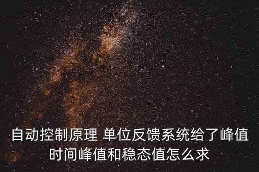 什么是單位反饋系統(tǒng)，自動控制原理 單位反饋系統(tǒng)給了峰值時間峰值和穩(wěn)態(tài)值怎么求