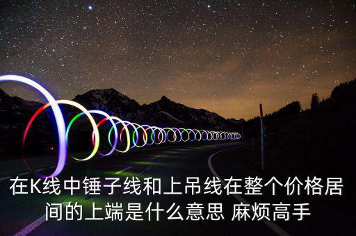 在K線中錘子線和上吊線在整個價(jià)格居間的上端是什么意思 麻煩高手