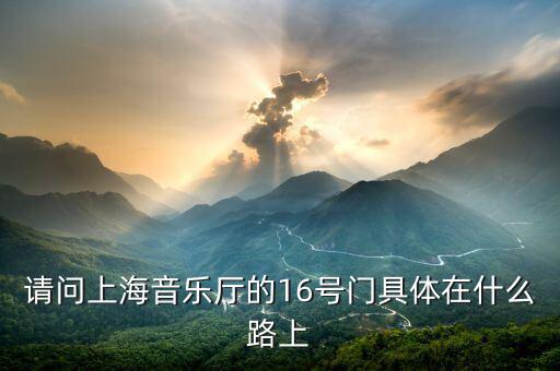 請(qǐng)問上海音樂廳的16號(hào)門具體在什么路上