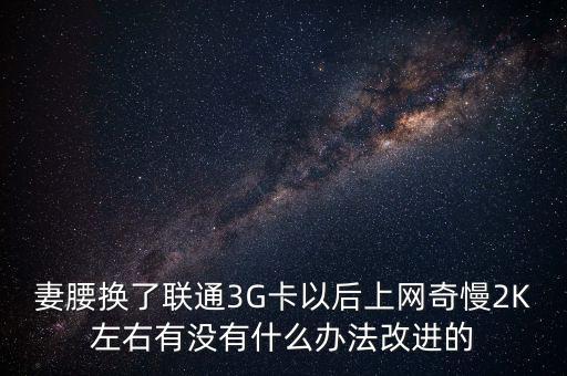中國(guó)聯(lián)通有什么可以改進(jìn)的，妻腰換了聯(lián)通3G卡以后上網(wǎng)奇慢2K左右有沒(méi)有什么辦法改進(jìn)的