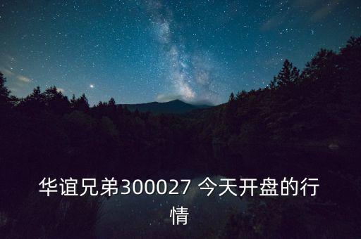 華誼兄弟什么時候開盤，華誼兄弟300027 今天開盤的行情