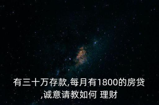 有三十萬(wàn)存款,每月有1800的房貸,誠(chéng)意請(qǐng)教如何 理財(cái)