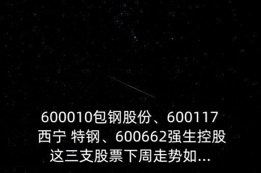 600010包鋼股份、600117 西寧 特鋼、600662強(qiáng)生控股這三支股票下周走勢(shì)如...