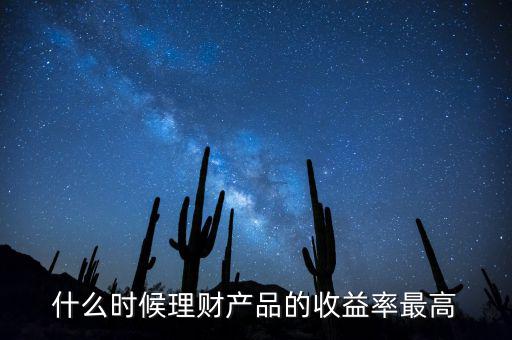什么時(shí)候理財(cái)產(chǎn)品收益高，什么時(shí)候理財(cái)產(chǎn)品的收益率最高