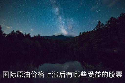原油漲價利好什么股票，國際原油價格上漲后有哪些受益的股票