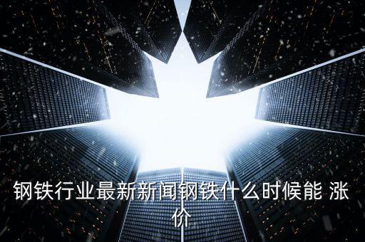 鋼材什么時候漲價，中國鋼鐵等金屬什么時候可以漲價