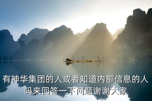 有神華集團(tuán)的人或者知道內(nèi)部信息的人嗎來(lái)回答一下問題謝謝大家