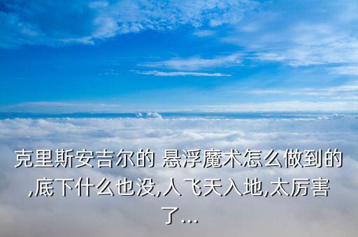 克里斯安吉爾的 懸浮魔術怎么做到的,底下什么也沒,人飛天入地,太厲害了...