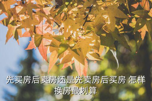 什么時(shí)候換房劃算，先買房后賣房還是先賣房后買房 怎樣換房最劃算