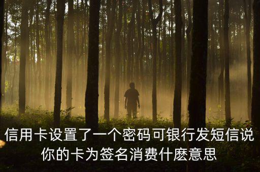 信用卡設置了一個密碼可銀行發(fā)短信說你的卡為簽名消費什麼意思