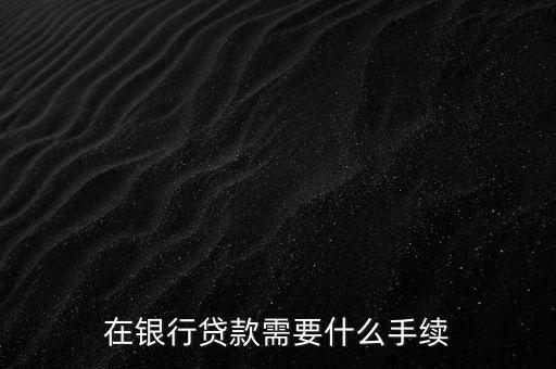 銀行貸款要什么手續(xù)，在銀行貸款需要什么手續(xù)