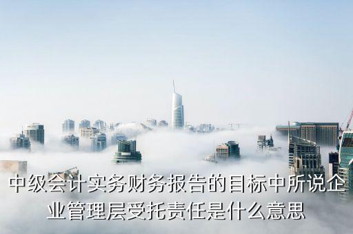 中級會計(jì)實(shí)務(wù)財(cái)務(wù)報(bào)告的目標(biāo)中所說企業(yè)管理層受托責(zé)任是什么意思