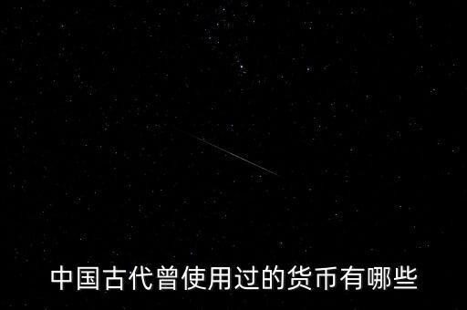 中國古代各朝代都使用什么貨幣，中國古代曾使用過的貨幣有哪些