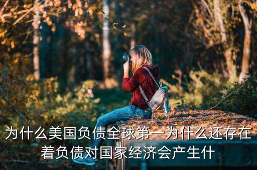 為什么美國負(fù)債全球第一為什么還存在著負(fù)債對國家經(jīng)濟會產(chǎn)生什