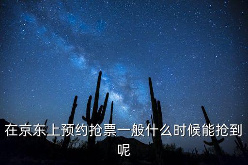 京東小銀票什么時(shí)間搶，在京東上預(yù)約搶票一般什么時(shí)候能搶到呢