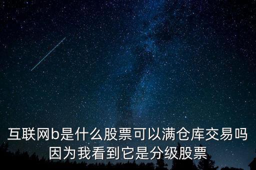 互聯(lián)網(wǎng)b股票是什么，互聯(lián)網(wǎng)b是什么股票可以滿倉庫交易嗎因為我看到它是分級股票
