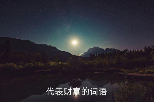 什么可以比喻成財富，求古代用來形容財富的詞