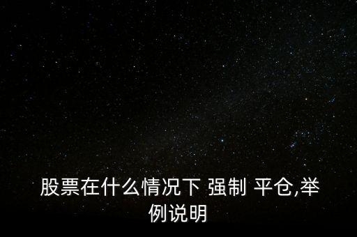  股票在什么情況下 強(qiáng)制 平倉(cāng),舉例說(shuō)明