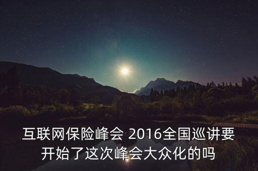 保險(xiǎn)峰會(huì)講什么，互聯(lián)網(wǎng)保險(xiǎn)峰會(huì) 2016全國巡講要開始了這次峰會(huì)大眾化的嗎