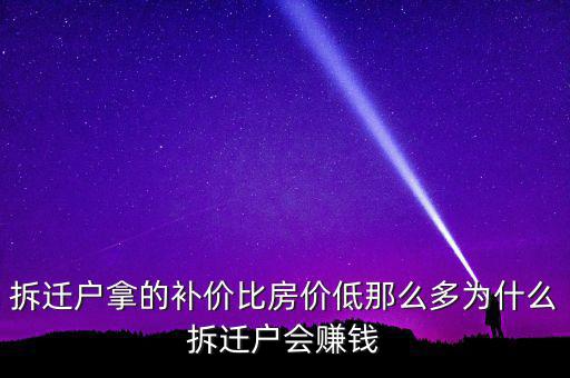 拆遷戶拿的補(bǔ)價比房價低那么多為什么拆遷戶會賺錢