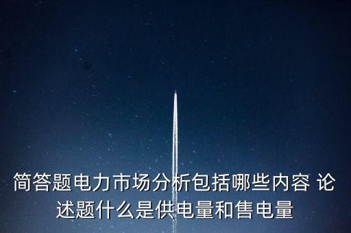 簡答題電力市場分析包括哪些內容 論述題什么是供電量和售電量