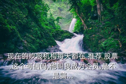 現在的炒股機構每天都在 推薦 股票,這個可信嗎,他叫我成為會員,是不是騙...