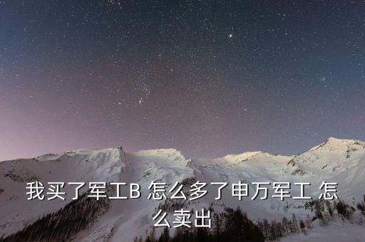 軍工b和軍工b級(jí)什么區(qū)別，我買了軍工B 怎么多了申萬軍工 怎么賣出