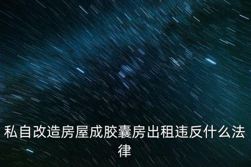 私自造膠囊賣膠囊構(gòu)成什么罪，私自改造房屋成膠囊房出租違反什么法律