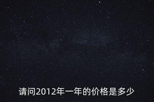 請(qǐng)問2012年一年的價(jià)格是多少