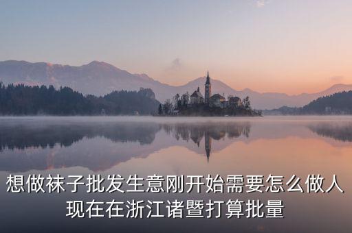 賣襪子行業(yè)需要什么，想做襪子批發(fā)生意剛開始需要怎么做人現(xiàn)在在浙江諸暨打算批量