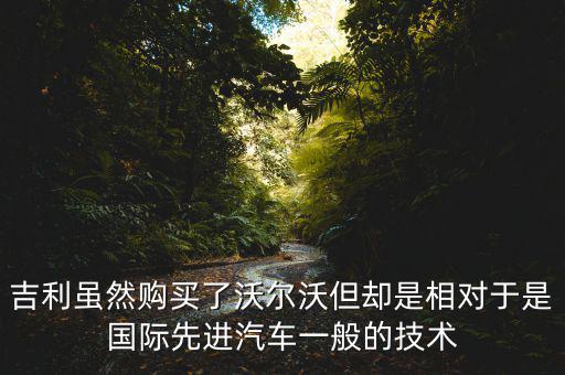 吉利雖然購買了沃爾沃但卻是相對(duì)于是國際先進(jìn)汽車一般的技術(shù)