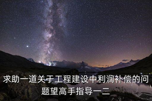 求助一道關于工程建設中利潤補償?shù)膯栴}望高手指導一二