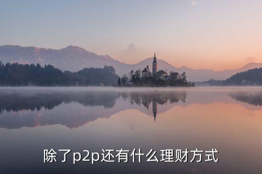 除了p2p理財(cái)還有什么，除了P2P理財(cái)外還有哪些很少聽說(shuō)的理財(cái)方式