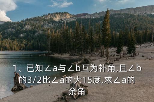 1、已知∠a與∠b互為補角,且∠b的3/2比∠a的大15度,求∠a的余角