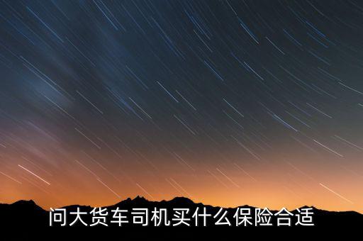 問(wèn)大貨車(chē)司機(jī)買(mǎi)什么保險(xiǎn)合適