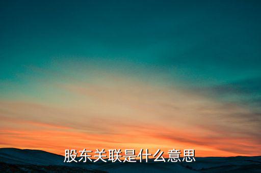 什么是關聯(lián)股東，股東關聯(lián)是什么意思