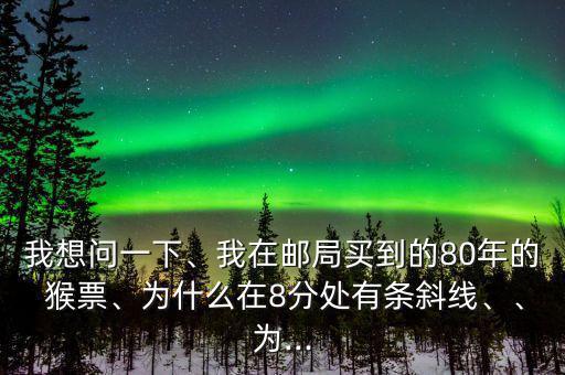 我想問一下、我在郵局買到的80年的 猴票、為什么在8分處有條斜線、、為...