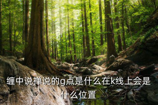 股票g點(diǎn)什么意思，纏中說禪說的g點(diǎn)是什么在k線上會(huì)是什么位置