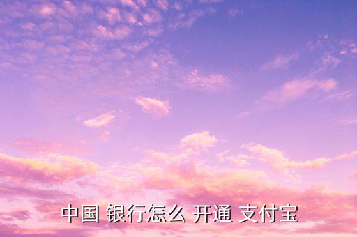 中國(guó) 銀行怎么 開(kāi)通 支付寶