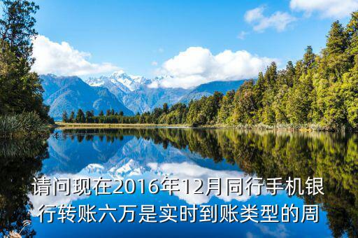 2016手機(jī)銀行什么時候能轉(zhuǎn)帳，請問現(xiàn)在2016年12月同行手機(jī)銀行轉(zhuǎn)賬六萬是實(shí)時到賬類型的周
