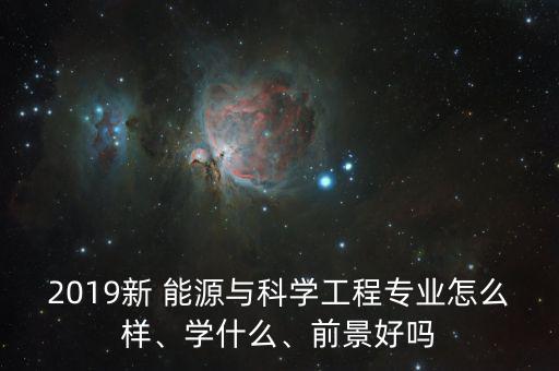 2019新 能源與科學(xué)工程專業(yè)怎么樣、學(xué)什么、前景好嗎
