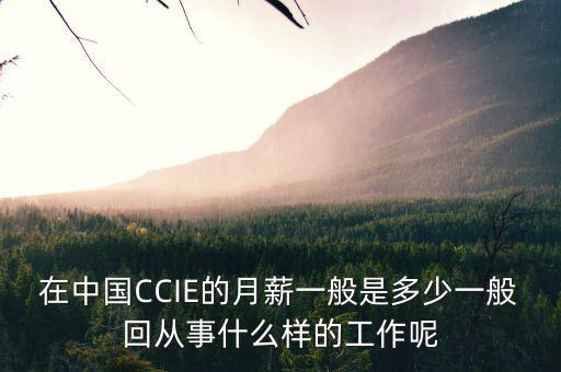 中航三鑫工資什么樣，在中國(guó)CCIE的月薪一般是多少一般回從事什么樣的工作呢